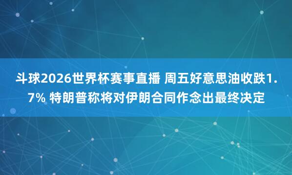 斗球2026世界杯赛事直播 周五好意思油收跌1.7% 特朗普称将对伊朗合同作念出最终决定