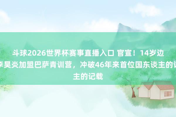 斗球2026世界杯赛事直播入口 官宣！14岁边锋李昊炎加盟巴