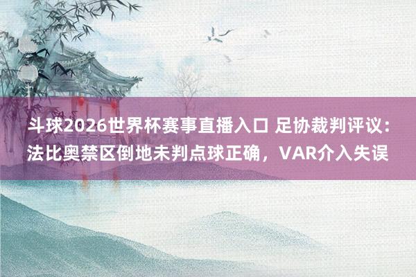 斗球2026世界杯赛事直播入口 足协裁判评议：法比奥禁区倒地未判点球正确，VAR介入失误