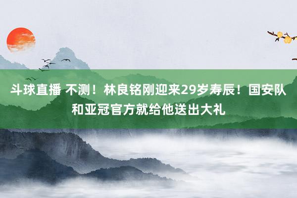 斗球直播 不测！林良铭刚迎来29岁寿辰！国安队和亚冠官方就给他送出大礼