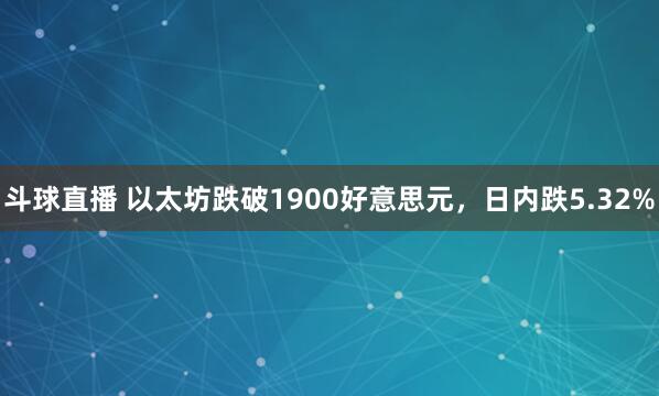 斗球直播 以太坊跌破1900好意思元，日内跌5.32%