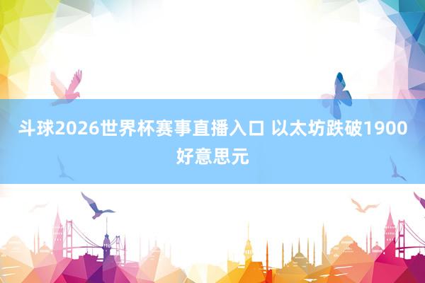 斗球2026世界杯赛事直播入口 以太坊跌破1900好意思元