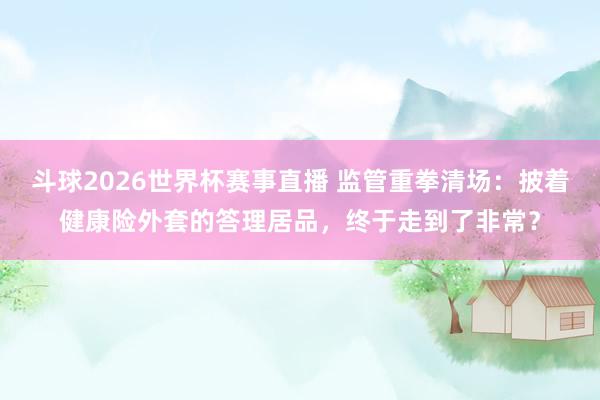 斗球2026世界杯赛事直播 监管重拳清场：披着健康险外套的答