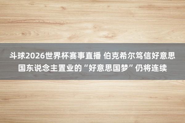 斗球2026世界杯赛事直播 伯克希尔笃信好意思国东说念主置业的“好意思国梦”仍将连续