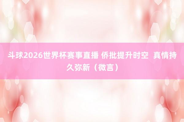 斗球2026世界杯赛事直播 侨批提升时空  真情持久弥新（微言）