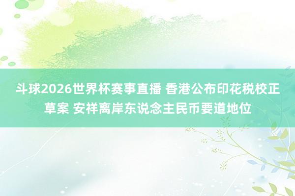 斗球2026世界杯赛事直播 香港公布印花税校正草案 安祥离岸东说念主民币要道地位