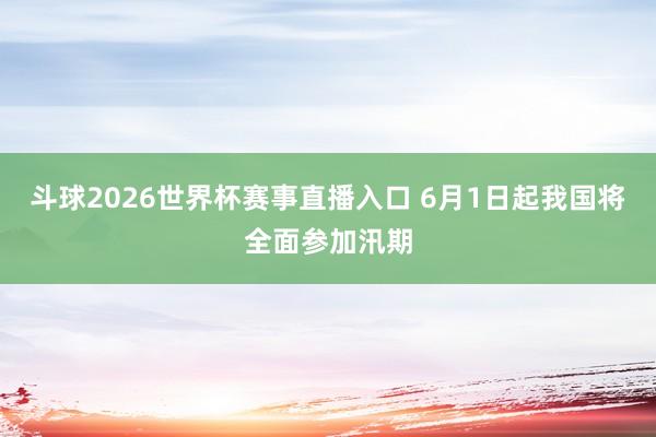 斗球2026世界杯赛事直播入口 6月1日起我国将全面参加汛期