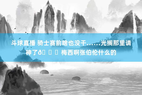 斗球直播 骑士赛前啥也没干……光搁那里请神了😂梅西啊张伯伦什么的