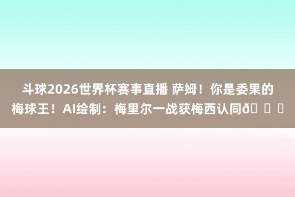 斗球2026世界杯赛事直播 萨姆！你是委果的梅球王！AI绘制：梅里尔一战获梅西认同😁