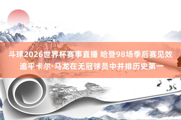 斗球2026世界杯赛事直播 哈登98场季后赛见效 追平卡尔·马龙在无冠球员中并排历史第一