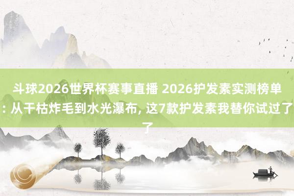 斗球2026世界杯赛事直播 2026护发素实测榜单: 从干枯炸毛到水光瀑布， 这7款护发素我替你试过了