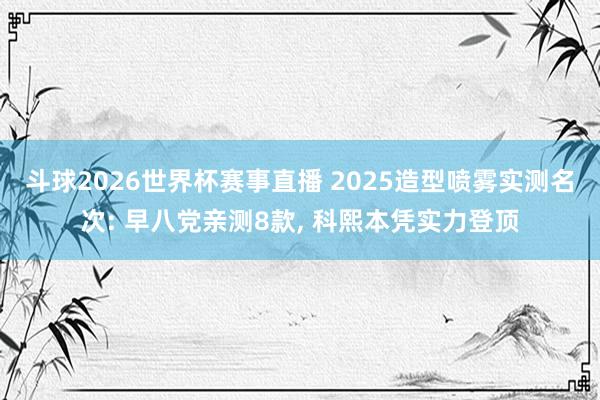 斗球2026世界杯赛事直播 2025造型喷雾实测名次: 早八党亲测8款， 科熙本凭实力登顶