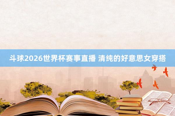 斗球2026世界杯赛事直播 清纯的好意思女穿搭