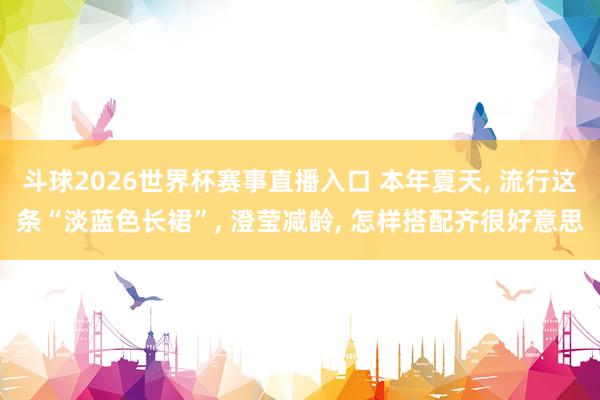 斗球2026世界杯赛事直播入口 本年夏天， 流行这条“淡蓝色长裙”， 澄莹减龄， 怎样搭配齐很好意思