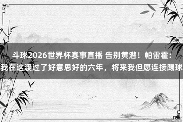 斗球2026世界杯赛事直播 告别黄潜！帕雷霍：我在这渡过了好意思好的六年，将来我但愿连接踢球