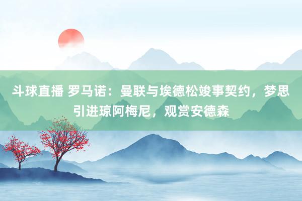 斗球直播 罗马诺：曼联与埃德松竣事契约，梦思引进琼阿梅尼，观赏安德森