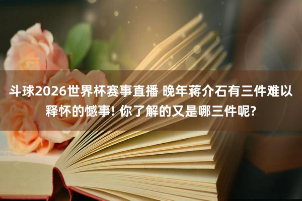 斗球2026世界杯赛事直播 晚年蒋介石有三件难以释怀的憾事! 你了解的又是哪三件呢?