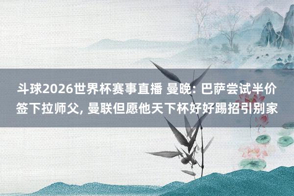斗球2026世界杯赛事直播 曼晚: 巴萨尝试半价签下拉师父， 曼联但愿他天下杯好好踢招引别家