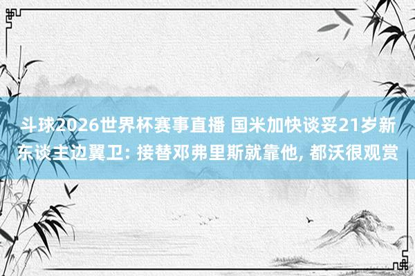 斗球2026世界杯赛事直播 国米加快谈妥21岁新东谈主边翼卫: 接替邓弗里斯就靠他, 都沃很观赏