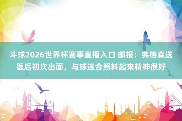 斗球2026世界杯赛事直播入口 邮报：弗格森送医后初次出面，与球迷合照料起来精神很好