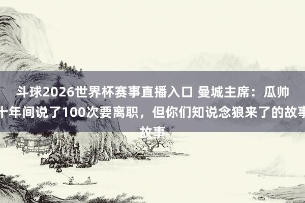 斗球2026世界杯赛事直播入口 曼城主席：瓜帅十年间说了100次要离职，但你们知说念狼来了的故事