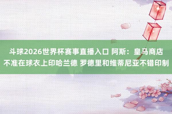 斗球2026世界杯赛事直播入口 阿斯：皇马商店不准在球衣上印哈兰德 罗德里和维蒂尼亚不错印制