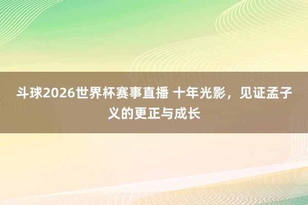 斗球2026世界杯赛事直播 十年光影，见证孟子义的更正与成长
