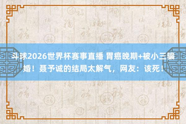 斗球2026世界杯赛事直播 胃癌晚期+被小三骗婚！聂予诚的结局太解气，网友：该死！