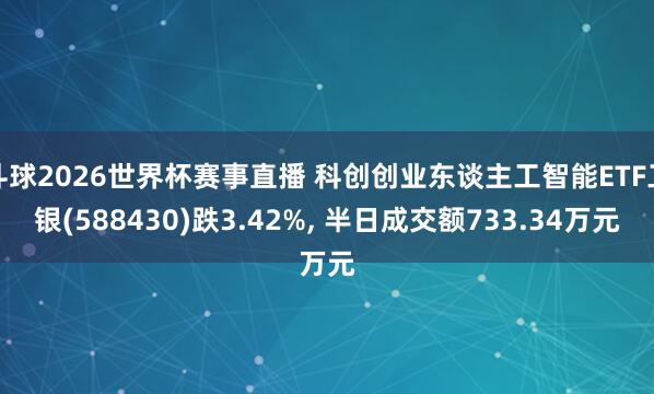 斗球2026世界杯赛事直播 科创创业东谈主工智能ETF工银(588430)跌3.42%， 半日成交额733.34万元