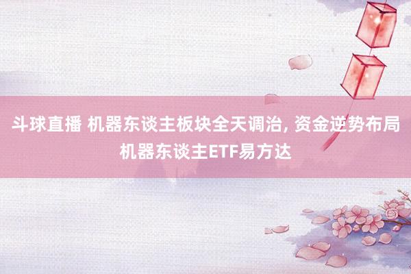 斗球直播 机器东谈主板块全天调治， 资金逆势布局机器东谈主ETF易方达