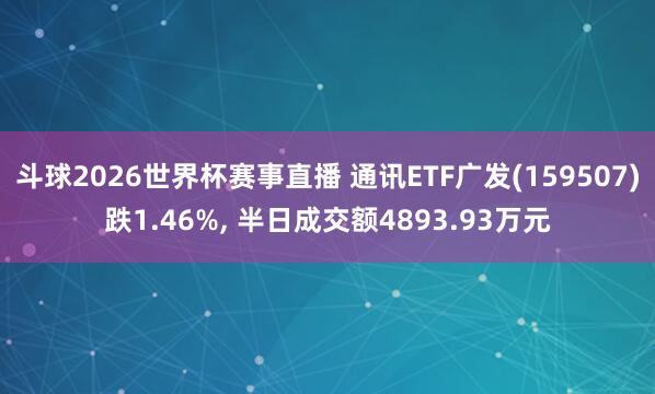 斗球2026世界杯赛事直播 通讯ETF广发(159507)跌1.46%， 半日成交额4893.93万元
