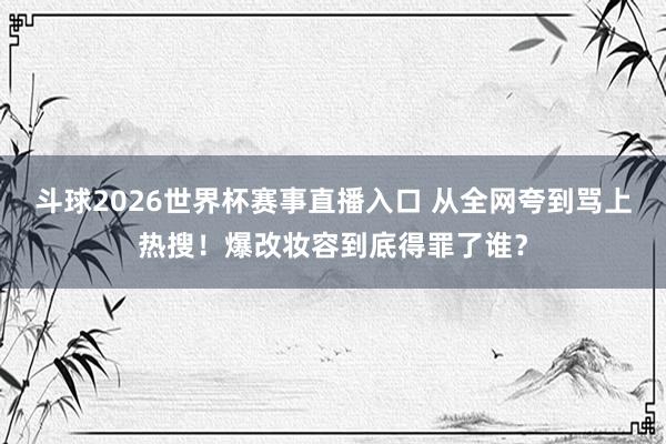 斗球2026世界杯赛事直播入口 从全网夸到骂上热搜!爆改妆容到底得罪了谁?