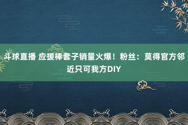 斗球直播 应援棒套子销量火爆！粉丝：莫得官方邻近只可我方DIY