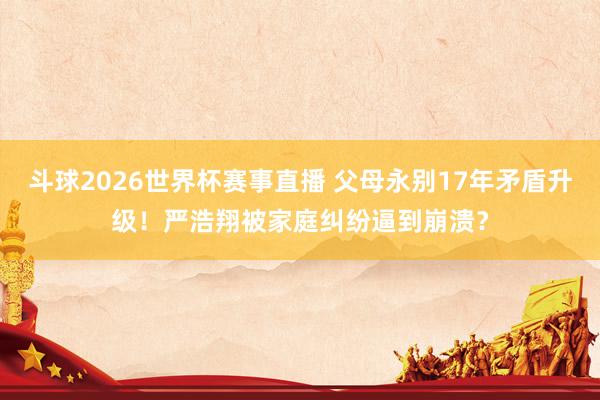 斗球2026世界杯赛事直播 父母永别17年矛盾升级！严浩翔被家庭纠纷逼到崩溃？