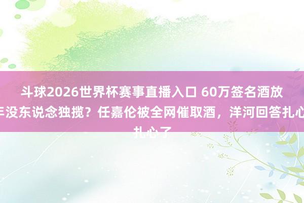 斗球2026世界杯赛事直播入口 60万签名酒放6年没东说念独揽?任嘉伦被全网催取酒,洋河回答扎心了