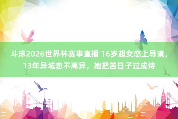 斗球2026世界杯赛事直播 16岁超女恋上导演，13年异域恋不离异，她把苦日子过成诗