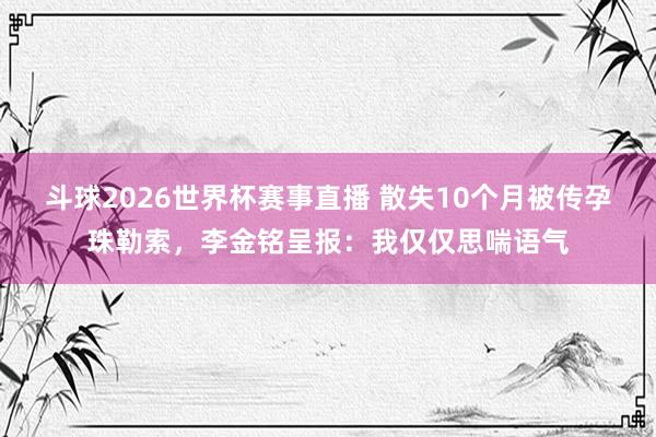 斗球2026世界杯赛事直播 散失10个月被传孕珠勒索，李金铭呈报：我仅仅思喘语气