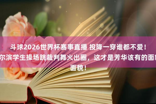 斗球2026世界杯赛事直播 投降一穿谁都不爱！哈尔滨学生操场跳裁判舞火出圈，这才是芳华该有的面貌！
