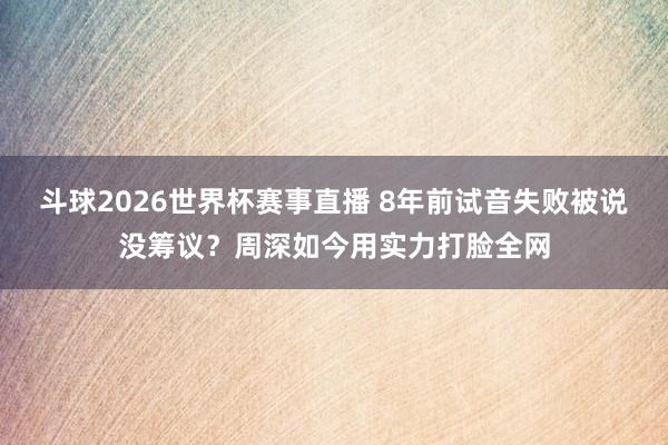 斗球2026世界杯赛事直播 8年前试音失败被说没筹议？周深如今用实力打脸全网