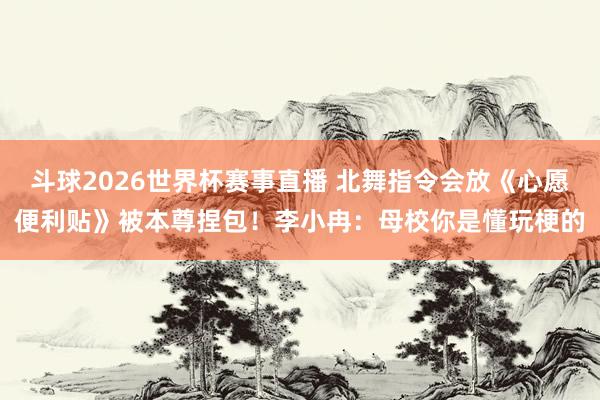 斗球2026世界杯赛事直播 北舞指令会放《心愿便利贴》被本尊捏包！李小冉：母校你是懂玩梗的