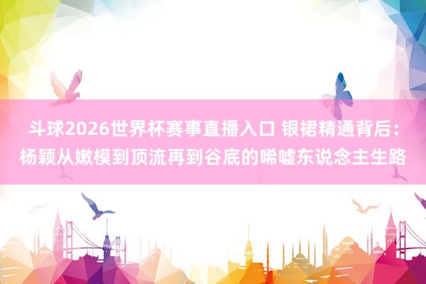 斗球2026世界杯赛事直播入口 银裙精通背后：杨颖从嫩模到顶流再到谷底的唏嘘东说念主生路