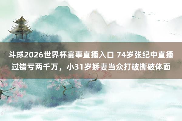 斗球2026世界杯赛事直播入口 74岁张纪中直播过错亏两千万，小31岁娇妻当众打破撕破体面