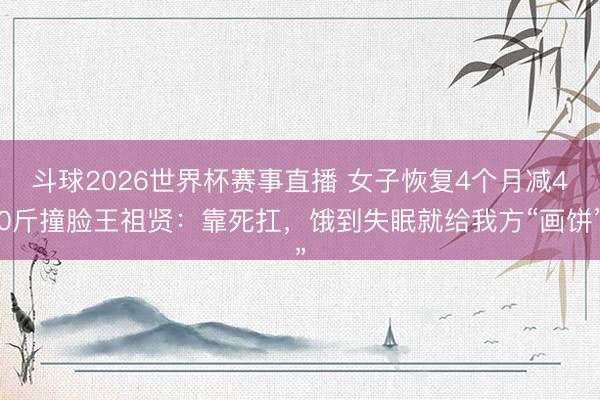 斗球2026世界杯赛事直播 女子恢复4个月减40斤撞脸王祖贤：靠死扛，饿到失眠就给我方“画饼”