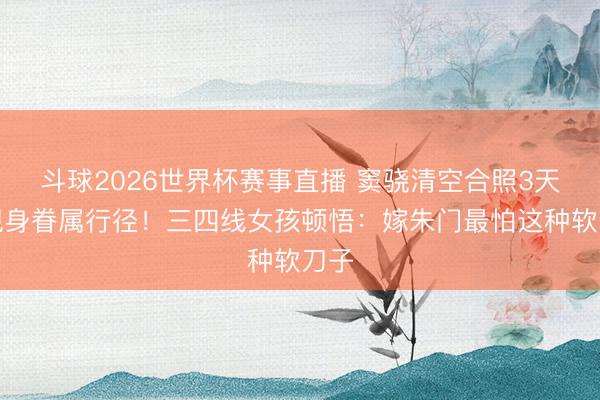 斗球2026世界杯赛事直播 窦骁清空合照3天后现身眷属行径！三四线女孩顿悟：嫁朱门最怕这种软刀子