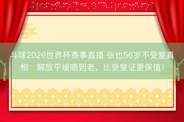 斗球2026世界杯赛事直播 张也56岁不受室真相：解放平缓唱到老，比受室证更保值！