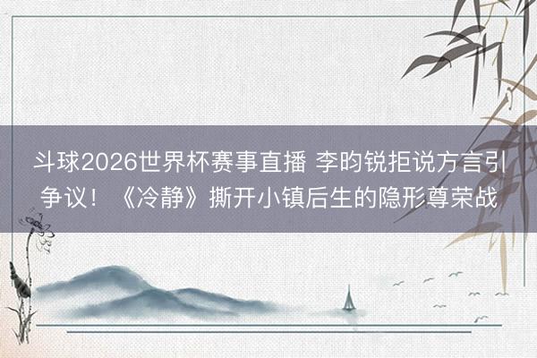 斗球2026世界杯赛事直播 李昀锐拒说方言引争议！《冷静》撕开小镇后生的隐形尊荣战