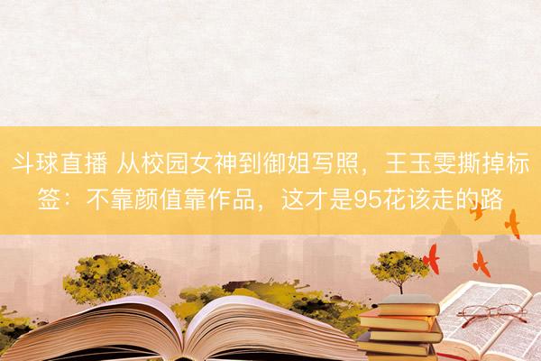 斗球直播 从校园女神到御姐写照，王玉雯撕掉标签：不靠颜值靠作品，这才是95花该走的路