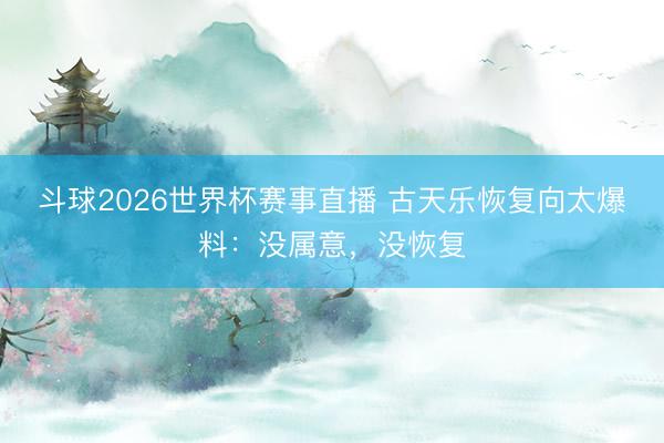 斗球2026世界杯赛事直播 古天乐恢复向太爆料:没属意,没恢复