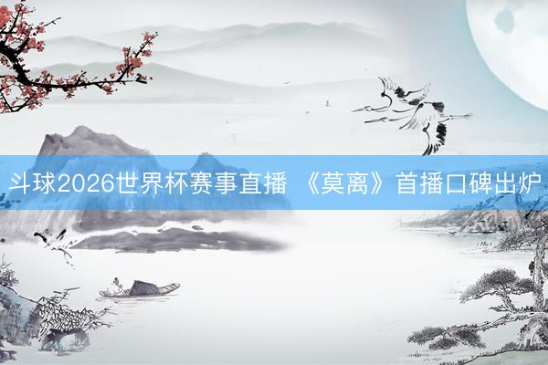 斗球2026世界杯赛事直播 《莫离》首播口碑出炉