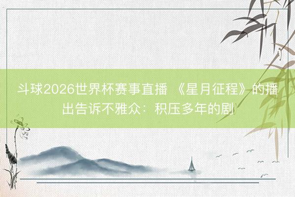 斗球2026世界杯赛事直播 《星月征程》的播出告诉不雅众：积压多年的剧